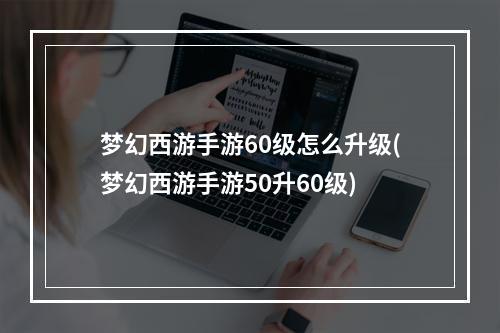 梦幻西游手游60级怎么升级(梦幻西游手游50升60级)