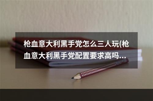 枪血意大利黑手党怎么三人玩(枪血意大利黑手党配置要求高吗 枪血意大利黑手党硬件)