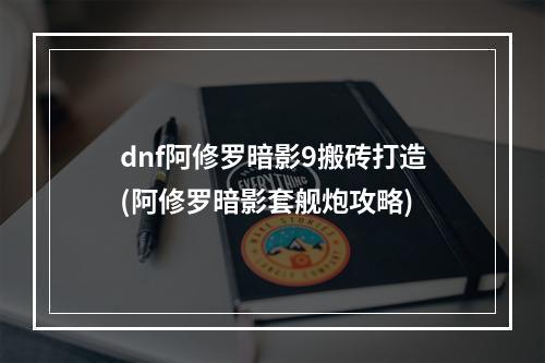 dnf阿修罗暗影9搬砖打造(阿修罗暗影套舰炮攻略)