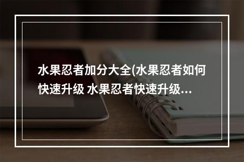 水果忍者加分大全(水果忍者如何快速升级 水果忍者快速升级攻略)