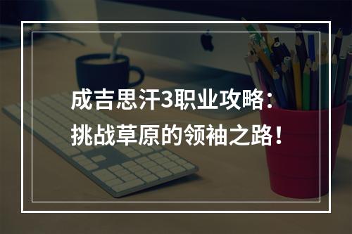 成吉思汗3职业攻略：挑战草原的领袖之路！