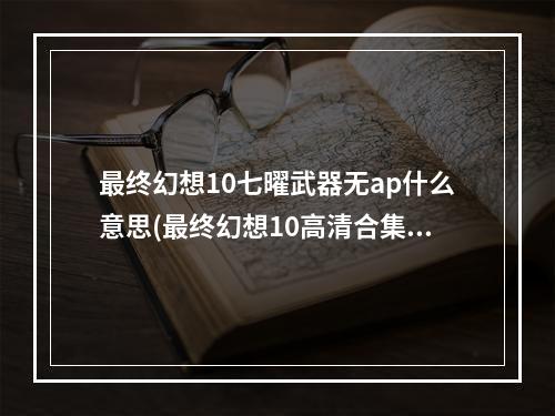 最终幻想10七曜武器无ap什么意思(最终幻想10高清合集 全角色七曜武器获取攻略)