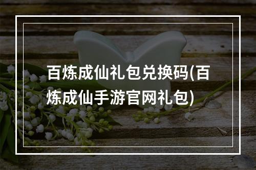 百炼成仙礼包兑换码(百炼成仙手游官网礼包)