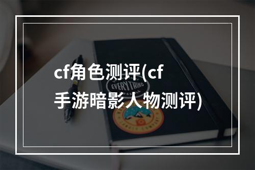 cf角色测评(cf手游暗影人物测评)