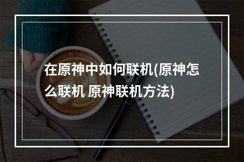 在原神中如何联机(原神怎么联机 原神联机方法)