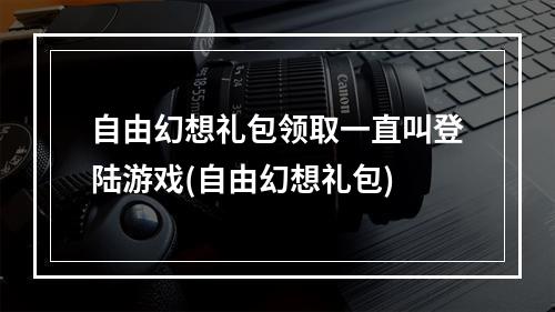 自由幻想礼包领取一直叫登陆游戏(自由幻想礼包)