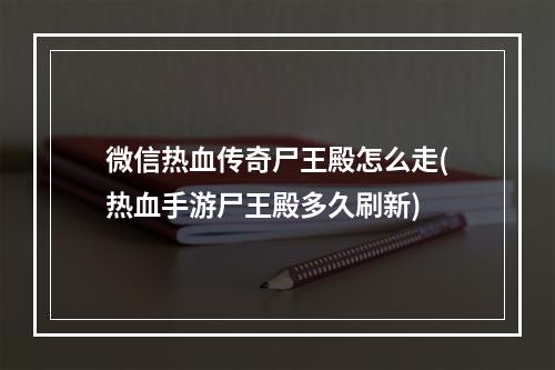 微信热血传奇尸王殿怎么走(热血手游尸王殿多久刷新)