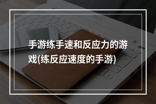 手游练手速和反应力的游戏(练反应速度的手游)