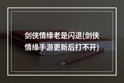 剑侠情缘老是闪退(剑侠情缘手游更新后打不开)