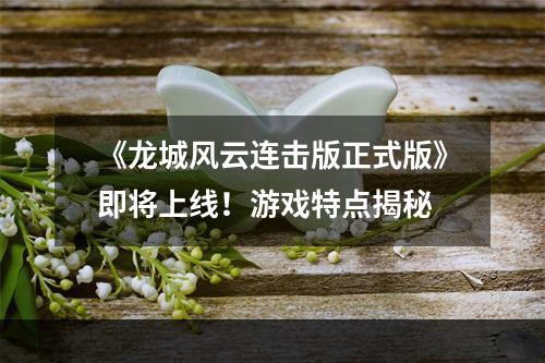 《龙城风云连击版正式版》即将上线！游戏特点揭秘