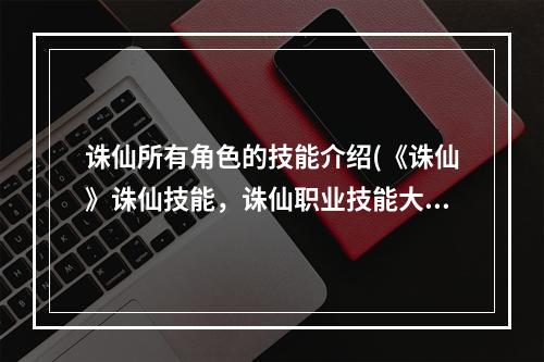 诛仙所有角色的技能介绍(《诛仙》诛仙技能，诛仙职业技能大全!暴力深究各类展示)