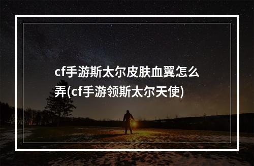 cf手游斯太尔皮肤血翼怎么弄(cf手游领斯太尔天使)