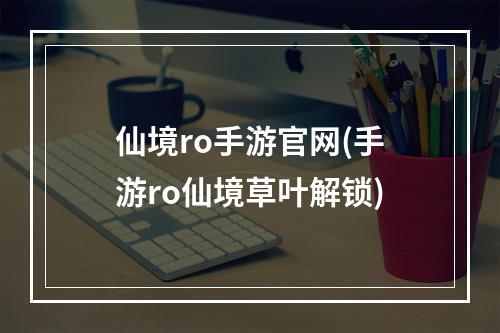 仙境ro手游官网(手游ro仙境草叶解锁)