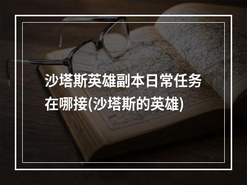 沙塔斯英雄副本日常任务在哪接(沙塔斯的英雄)