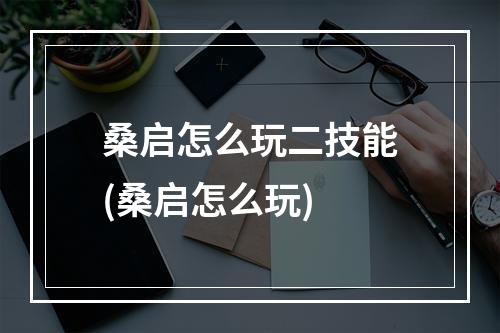 桑启怎么玩二技能(桑启怎么玩)