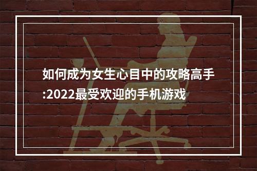 如何成为女生心目中的攻略高手:2022最受欢迎的手机游戏