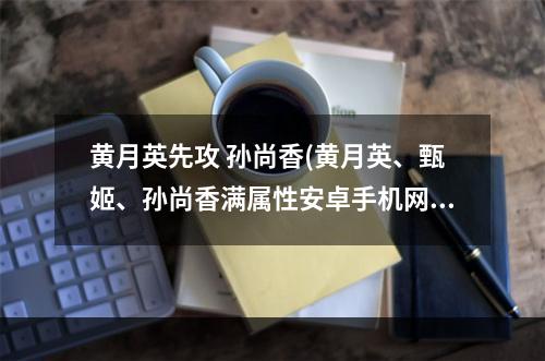 黄月英先攻 孙尚香(黄月英、甄姬、孙尚香满属性安卓手机网游戏资讯频道)