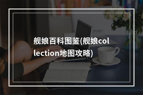 舰娘百科图鉴(舰娘collection地图攻略)