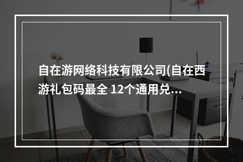 自在游网络科技有限公司(自在西游礼包码最全 12个通用兑换码一览)