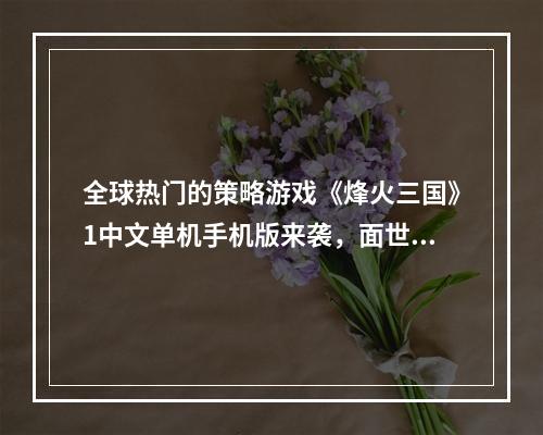 全球热门的策略游戏《烽火三国》1中文单机手机版来袭，面世之际让你如痴如醉！(三国风云再起，玩家热血沸腾，《烽火三国》1中文单机手机版助力战斗的开展)