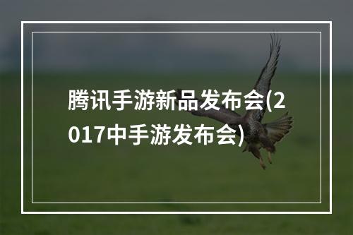 腾讯手游新品发布会(2017中手游发布会)