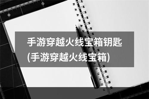 手游穿越火线宝箱钥匙(手游穿越火线宝箱)