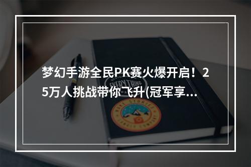 梦幻手游全民PK赛火爆开启！25万人挑战带你飞升(冠军享多重福利)