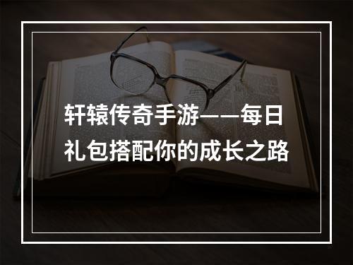 轩辕传奇手游——每日礼包搭配你的成长之路