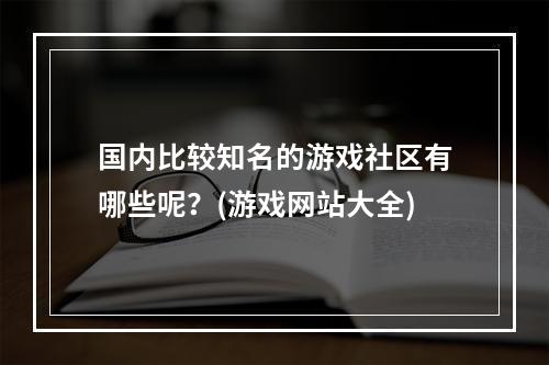 国内比较知名的游戏社区有哪些呢？(游戏网站大全)