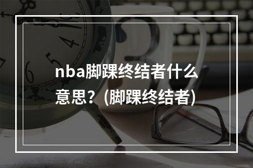 nba脚踝终结者什么意思？(脚踝终结者)