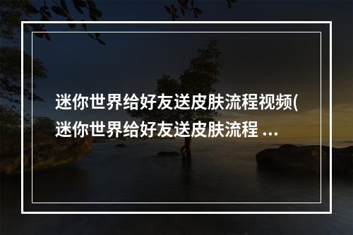 迷你世界给好友送皮肤流程视频(迷你世界给好友送皮肤流程 )