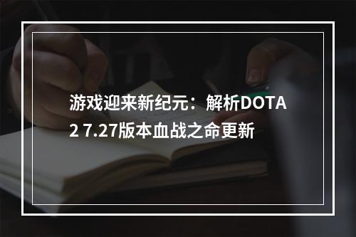 游戏迎来新纪元：解析DOTA2 7.27版本血战之命更新