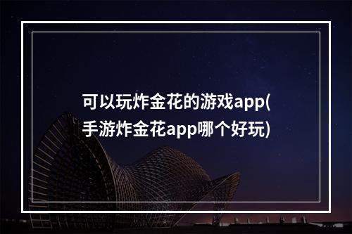 可以玩炸金花的游戏app(手游炸金花app哪个好玩)