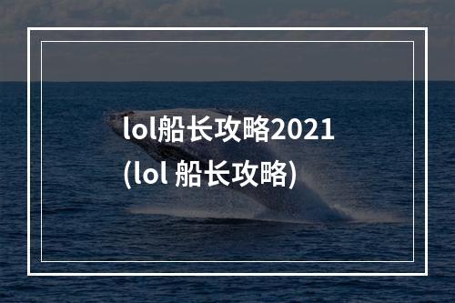 lol船长攻略2021(lol 船长攻略)