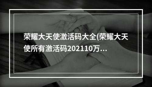 荣耀大天使激活码大全(荣耀大天使所有激活码202110万钻石激活码)