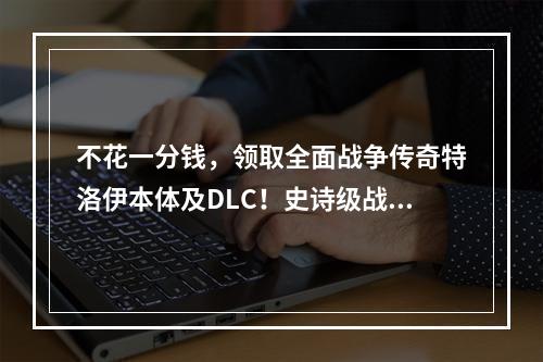 不花一分钱，领取全面战争传奇特洛伊本体及DLC！史诗级战争游戏免费福利