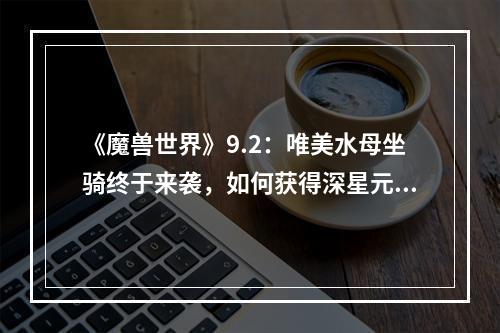 《魔兽世界》9.2：唯美水母坐骑终于来袭，如何获得深星元水母坐骑？