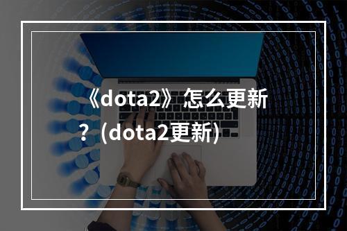 《dota2》怎么更新？(dota2更新)