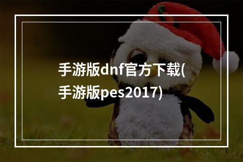 手游版dnf官方下载(手游版pes2017)