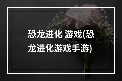 恐龙进化 游戏(恐龙进化游戏手游)