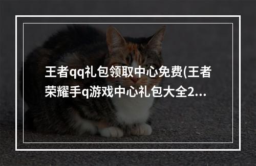 王者qq礼包领取中心免费(王者荣耀手q游戏中心礼包大全28个礼包领取地址)