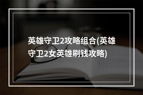 英雄守卫2攻略组合(英雄守卫2女英雄刷钱攻略)