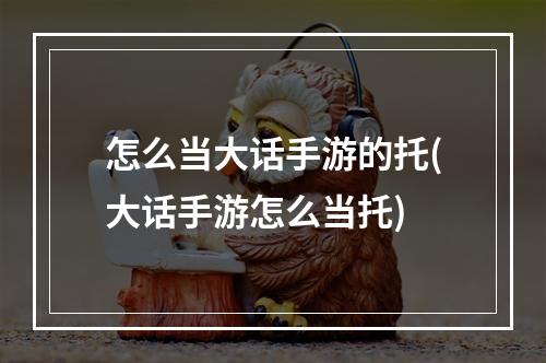 怎么当大话手游的托(大话手游怎么当托)