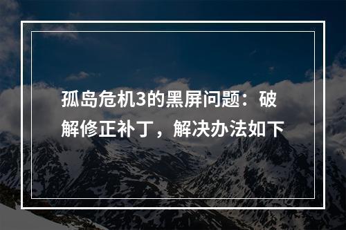 孤岛危机3的黑屏问题：破解修正补丁，解决办法如下