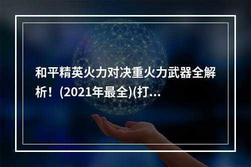 和平精英火力对决重火力武器全解析！(2021年最全)(打造最强大的重火力武器——和平精英玩家必看！)