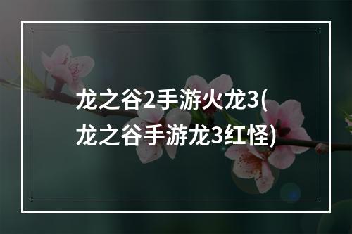 龙之谷2手游火龙3(龙之谷手游龙3红怪)