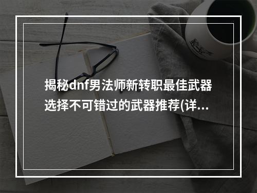 揭秘dnf男法师新转职最佳武器选择不可错过的武器推荐(详细分析)