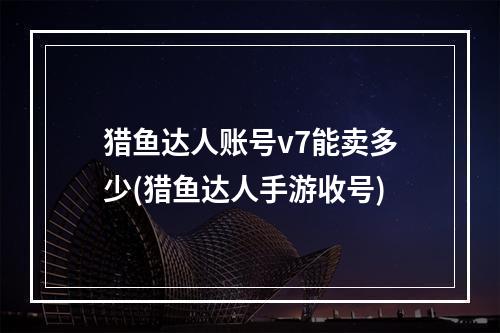 猎鱼达人账号v7能卖多少(猎鱼达人手游收号)