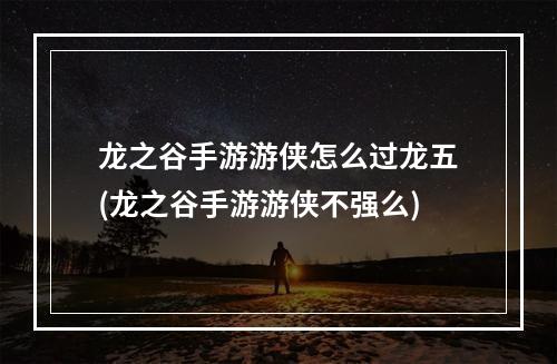 龙之谷手游游侠怎么过龙五(龙之谷手游游侠不强么)