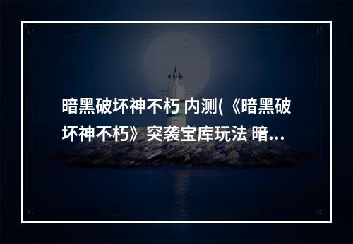 暗黑破坏神不朽 内测(《暗黑破坏神不朽》突袭宝库玩法 暗黑破坏神不朽  )